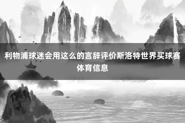 利物浦球迷会用这么的言辞评价斯洛特世界买球赛体育信息