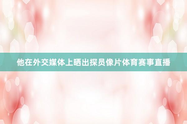 他在外交媒体上晒出探员像片体育赛事直播