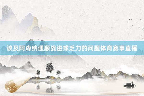 谈及阿森纳通顺战进球乏力的问题体育赛事直播