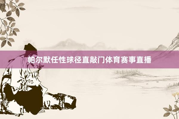 帕尔默任性球径直敲门体育赛事直播