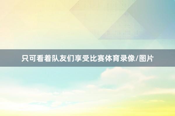 只可看着队友们享受比赛体育录像/图片