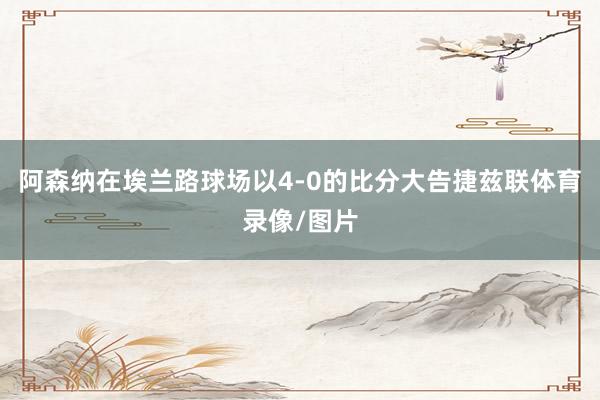 阿森纳在埃兰路球场以4-0的比分大告捷兹联体育录像/图片