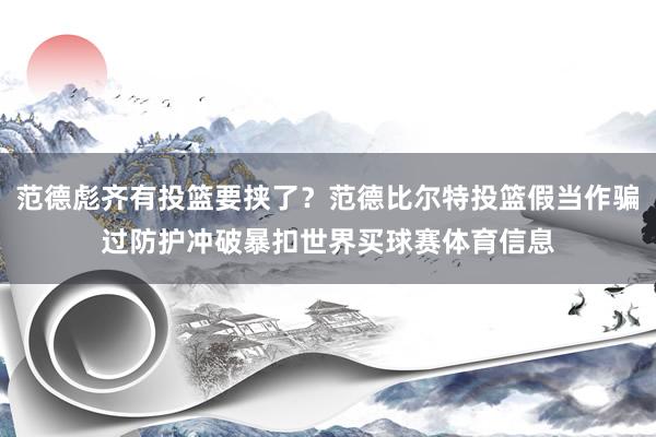 范德彪齐有投篮要挟了？范德比尔特投篮假当作骗过防护冲破暴扣世界买球赛体育信息