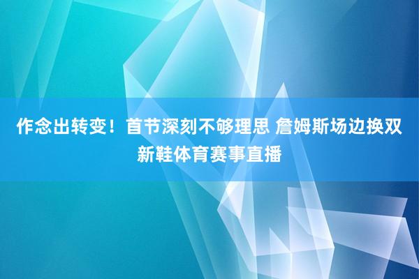 作念出转变！首节深刻不够理思 詹姆斯场边换双新鞋体育赛事直播