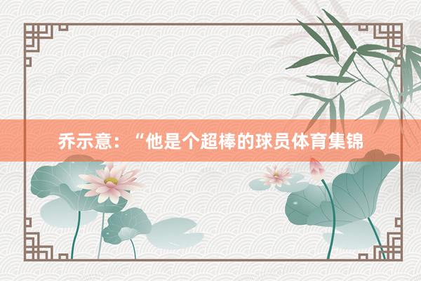 乔示意：“他是个超棒的球员体育集锦