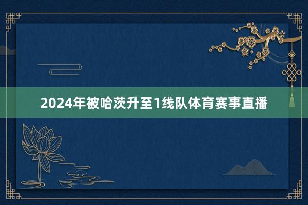 2024年被哈茨升至1线队体育赛事直播