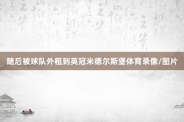 随后被球队外租到英冠米德尔斯堡体育录像/图片