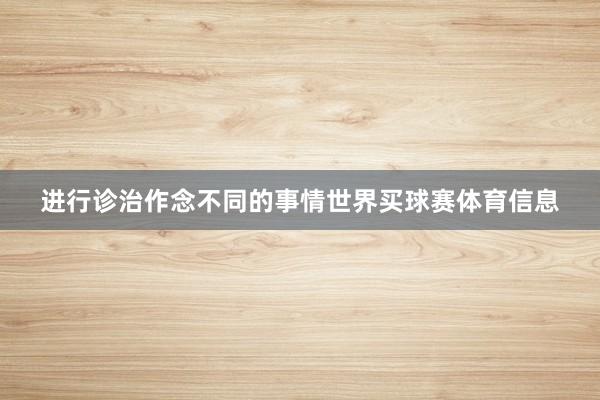 进行诊治作念不同的事情世界买球赛体育信息