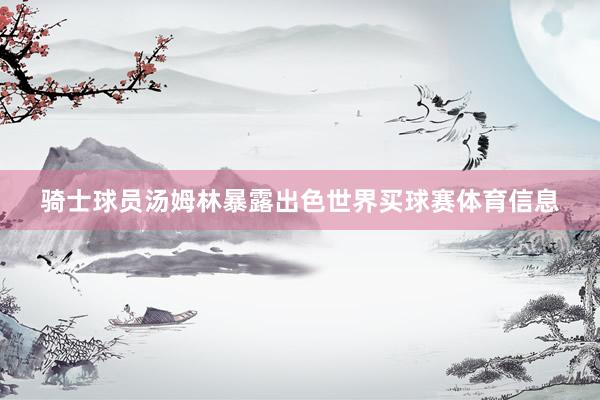 骑士球员汤姆林暴露出色世界买球赛体育信息