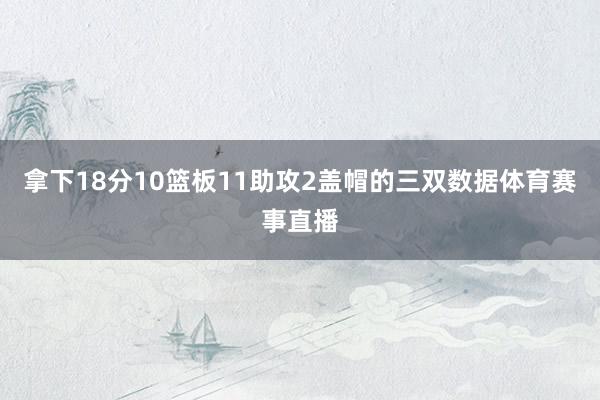 拿下18分10篮板11助攻2盖帽的三双数据体育赛事直播