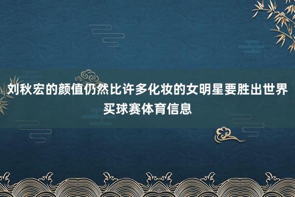 刘秋宏的颜值仍然比许多化妆的女明星要胜出世界买球赛体育信息