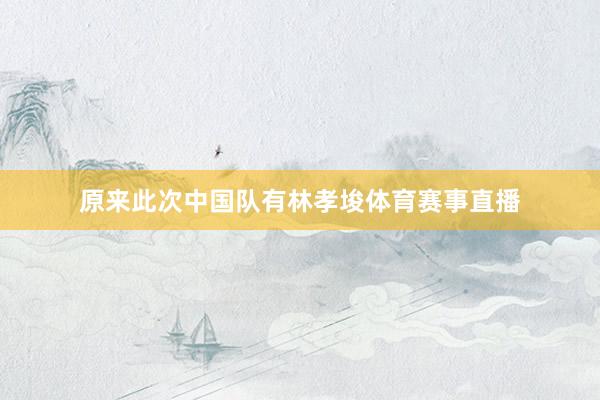 原来此次中国队有林孝埈体育赛事直播