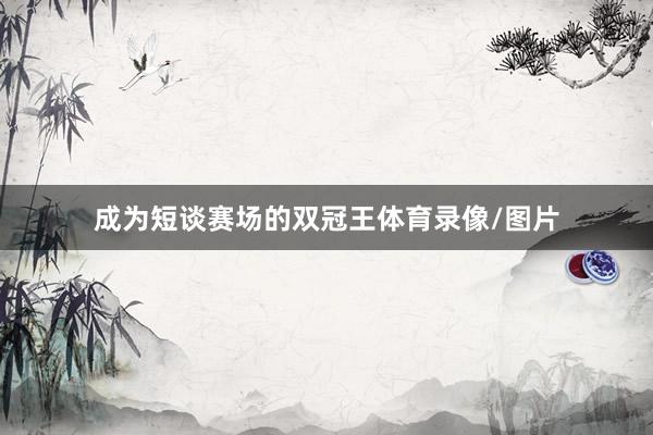 成为短谈赛场的双冠王体育录像/图片