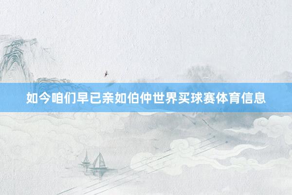 如今咱们早已亲如伯仲世界买球赛体育信息