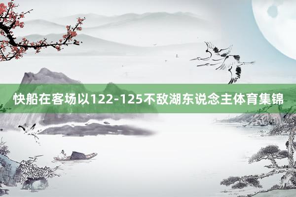 快船在客场以122-125不敌湖东说念主体育集锦