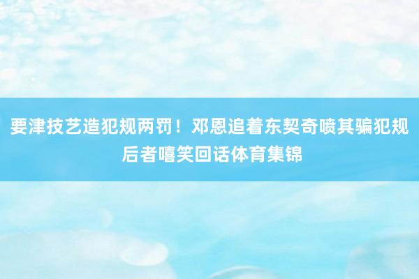 要津技艺造犯规两罚！邓恩追着东契奇喷其骗犯规 后者嘻笑回话体育集锦