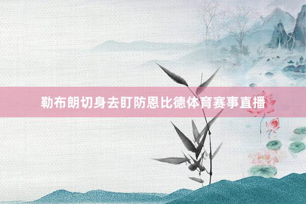 勒布朗切身去盯防恩比德体育赛事直播