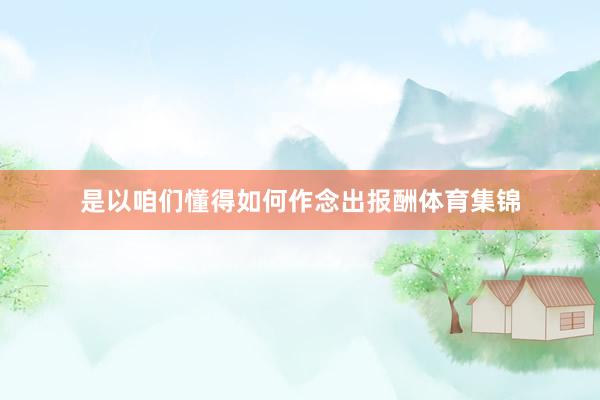 是以咱们懂得如何作念出报酬体育集锦