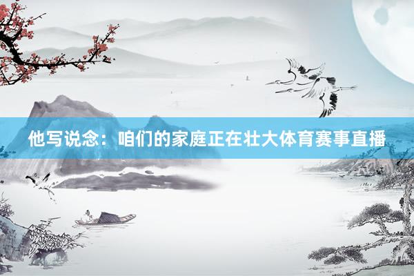他写说念：咱们的家庭正在壮大体育赛事直播
