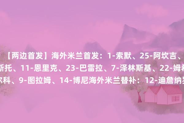 【两边首发】海外米兰首发：1-索默、25-阿坎吉、6-德弗里、30-奥古斯托、11-恩里克、23-巴雷拉、7-泽林斯基、22-姆希塔良、32-迪马尔科、9-图拉姆、14-博尼海外米兰替补：12-迪詹纳罗、13-何塞普·马丁内斯、15-阿切尔比、31-比塞克、36-达米安、2-邓弗里斯、8-苏契奇、16-弗拉欧好意思、17-迪乌夫、20-恰尔汗奥卢、马特奥·拉维利、94-埃斯波西托【本场比赛两边首发阵型图】更新中......【近期战绩及交锋历史】    体育集锦