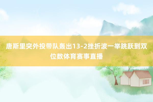 唐斯里突外投带队轰出13-2挫折波一举跳跃到双位数体育赛事直播