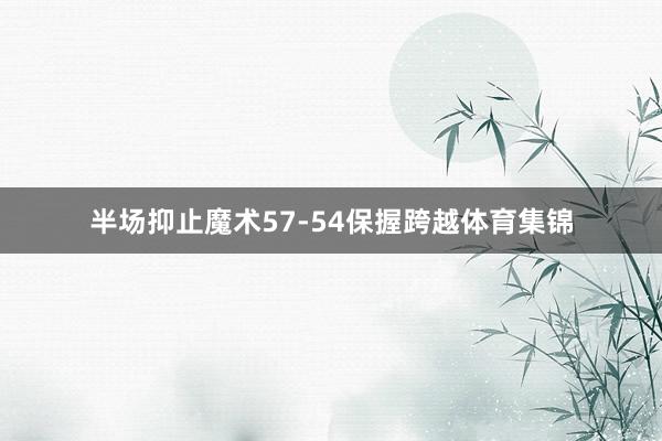 半场抑止魔术57-54保握跨越体育集锦