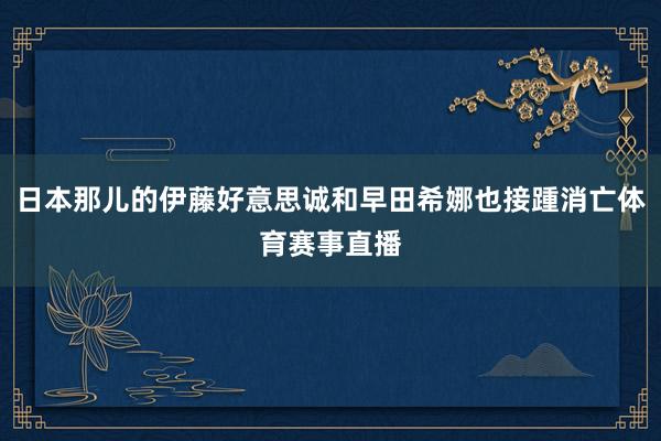 日本那儿的伊藤好意思诚和早田希娜也接踵消亡体育赛事直播