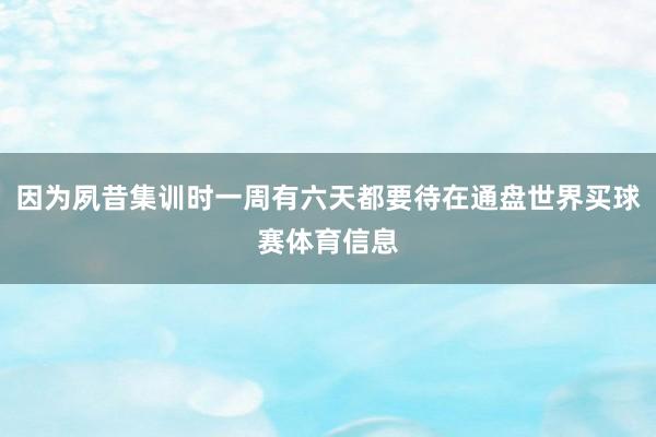 因为夙昔集训时一周有六天都要待在通盘世界买球赛体育信息