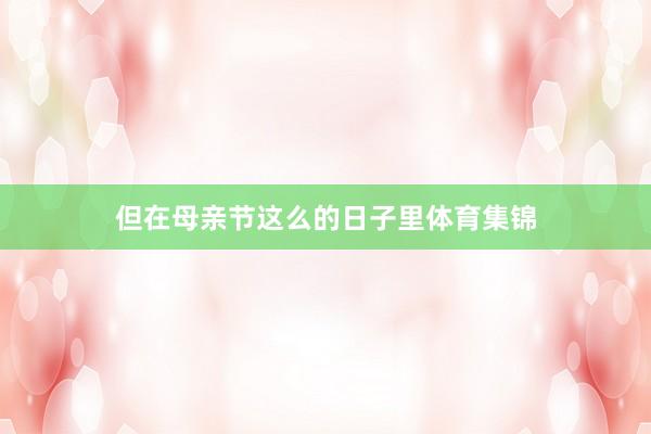 但在母亲节这么的日子里体育集锦
