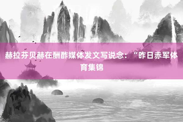 赫拉芬贝赫在酬酢媒体发文写说念：“昨日赤军体育集锦