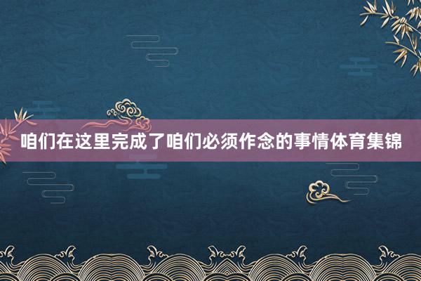 咱们在这里完成了咱们必须作念的事情体育集锦