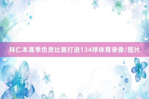 拜仁本赛季负责比赛打进134球体育录像/图片