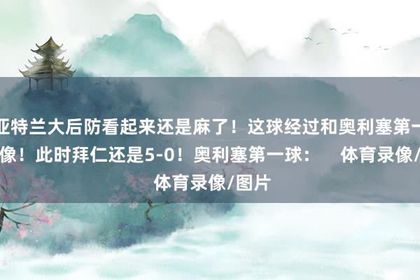亚特兰大后防看起来还是麻了！这球经过和奥利塞第一球很像！此时拜仁还是5-0！奥利塞第一球：    体育录像/图片