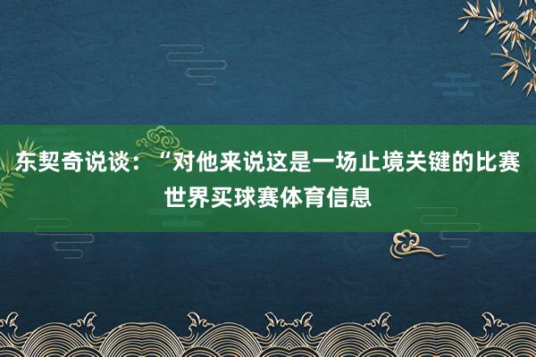 东契奇说谈：“对他来说这是一场止境关键的比赛世界买球赛体育信息