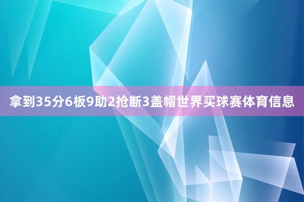 拿到35分6板9助2抢断3盖帽世界买球赛体育信息