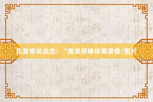 东契奇说说念：“推崇很棒体育录像/图片