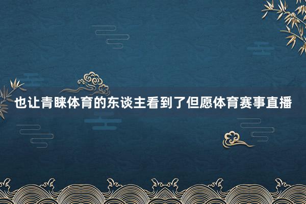 也让青睐体育的东谈主看到了但愿体育赛事直播