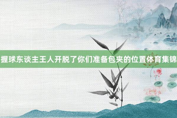 握球东谈主王人开脱了你们准备包夹的位置体育集锦