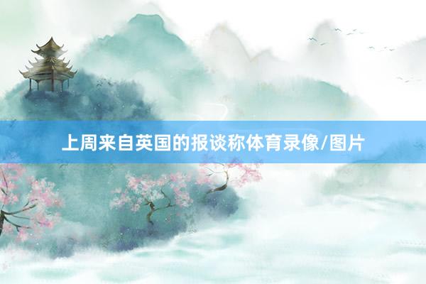 上周来自英国的报谈称体育录像/图片