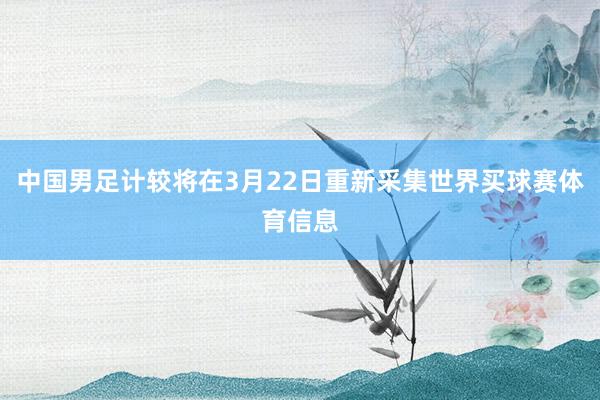 中国男足计较将在3月22日重新采集世界买球赛体育信息