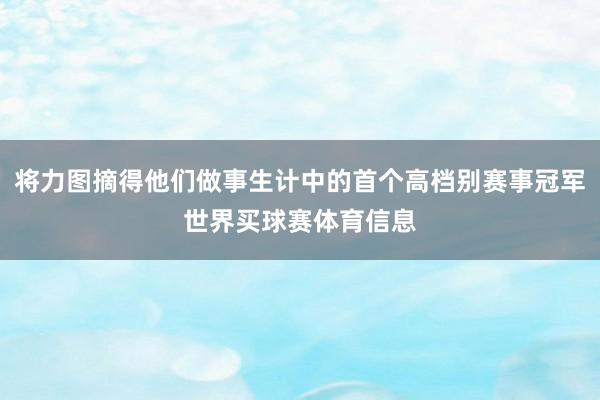 将力图摘得他们做事生计中的首个高档别赛事冠军世界买球赛体育信息