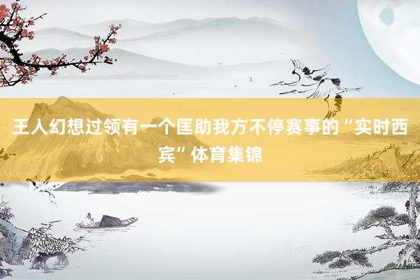王人幻想过领有一个匡助我方不停赛事的“实时西宾”体育集锦