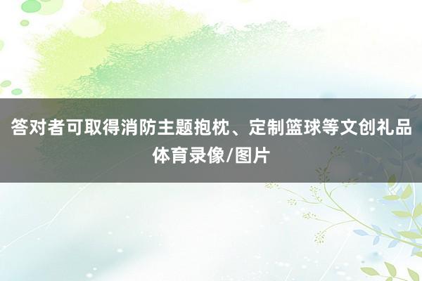 答对者可取得消防主题抱枕、定制篮球等文创礼品体育录像/图片