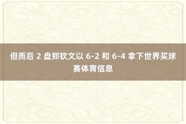 但而后 2 盘郑钦文以 6-2 和 6-4 拿下世界买球赛体育信息