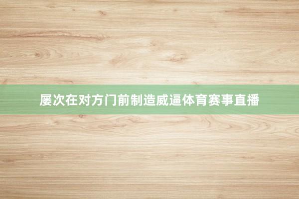 屡次在对方门前制造威逼体育赛事直播