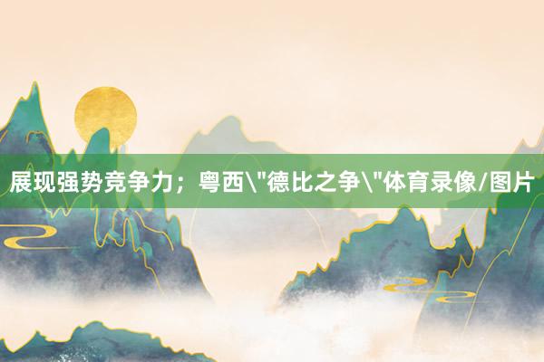 展现强势竞争力；粤西