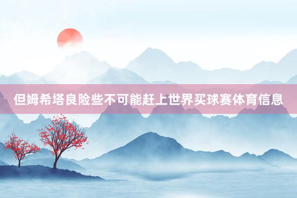 但姆希塔良险些不可能赶上世界买球赛体育信息