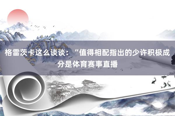 格雷茨卡这么谈谈：“值得相配指出的少许积极成分是体育赛事直播