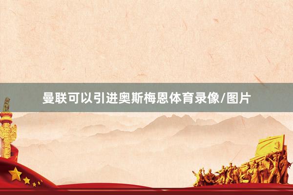 曼联可以引进奥斯梅恩体育录像/图片