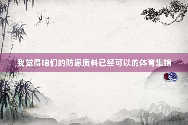 我觉得咱们的防患质料已经可以的体育集锦